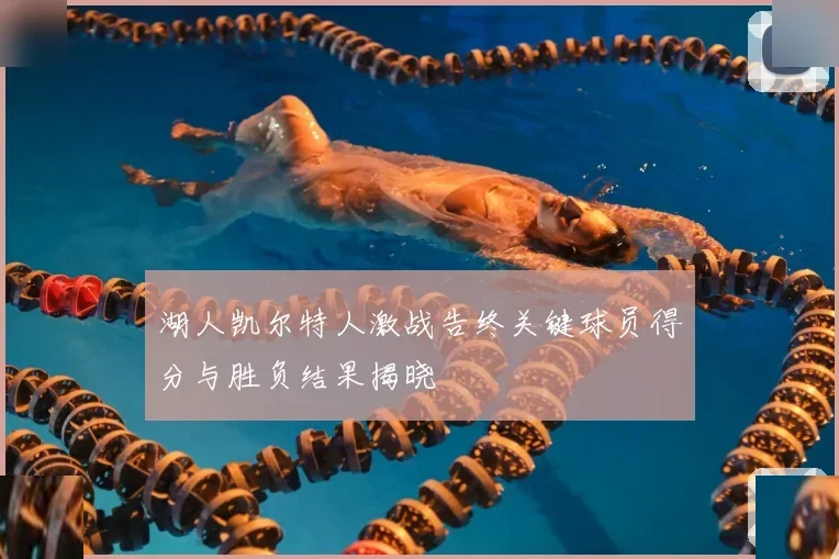湖人凯尔特人激战告终关键球员得分与胜负结果揭晓