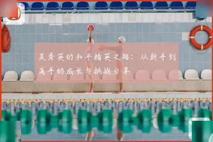 吴秀英的和平精英之路：从新手到高手的成长与挑战分享