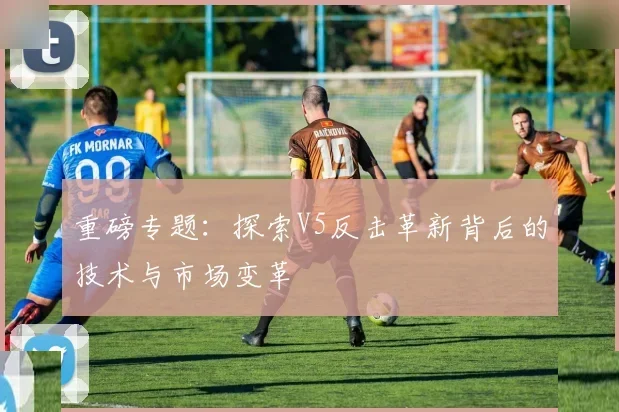 重磅专题：探索V5反击革新背后的技术与市场变革