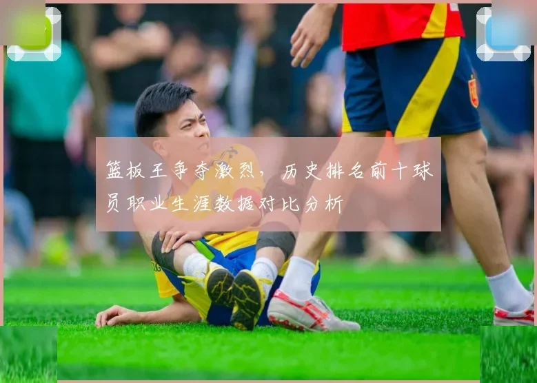 篮板王争夺激烈，历史排名前十球员职业生涯数据对比分析