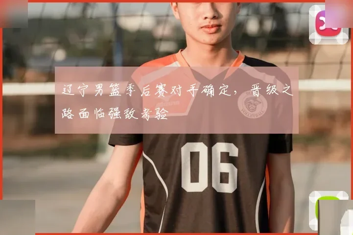 辽宁男篮季后赛对手确定，晋级之路面临强敌考验