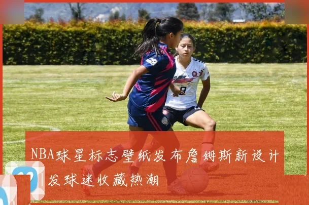 NBA球星标志壁纸发布詹姆斯新设计引发球迷收藏热潮