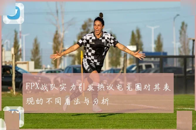FPX战队实力引发热议电竞圈对其表现的不同看法与分析